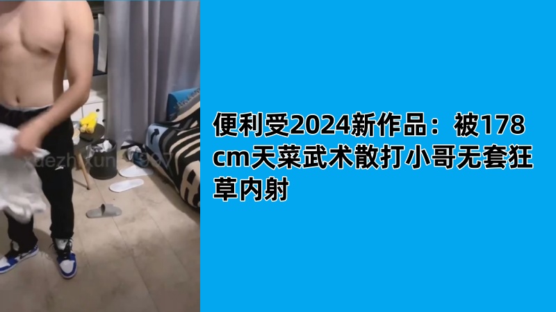 便利受2024新作品：被178cm天菜武术散打小哥无套狂草内射 国产免费-第1张