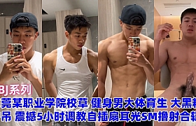 东莞某职业学院校草 健身男大体育生 大黑粗驴吊 震撼5小时调教自插扇耳光SM撸射合辑